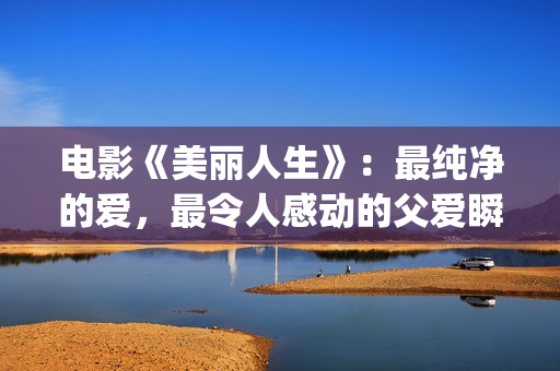 电影《美丽人生》：最纯净的爱，最令人感动的父爱瞬间！(电影美丽人生剧情详细介绍)