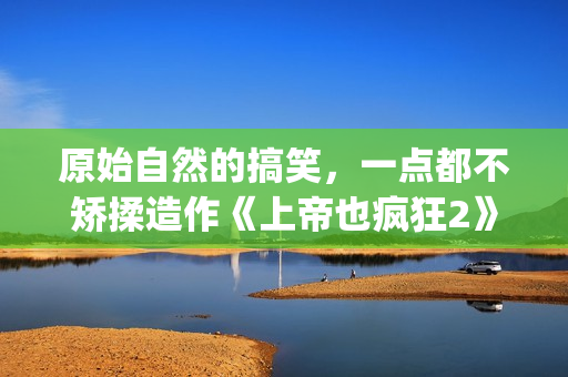 原始自然的搞笑，一点都不矫揉造作《上帝也疯狂2》(自然原始的绘画图片)