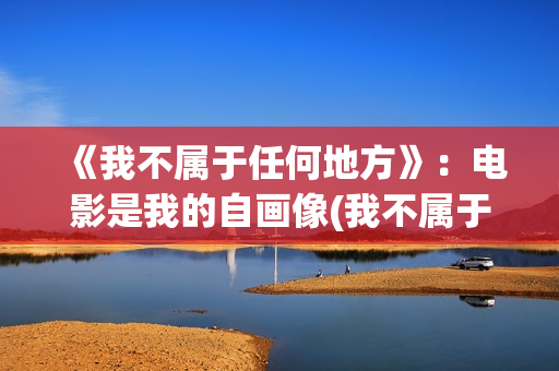 《我不属于任何地方》：电影是我的自画像(我不属于任何人什么意思)