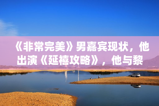 《非常完美》男嘉宾现状，他出演《延禧攻略》，他与黎明搭戏！(非常完美男演员)