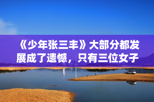《少年张三丰》大部分都发展成了遗憾，只有三位女子的感情是美满的(少年张三丰为什么有两个冰心)