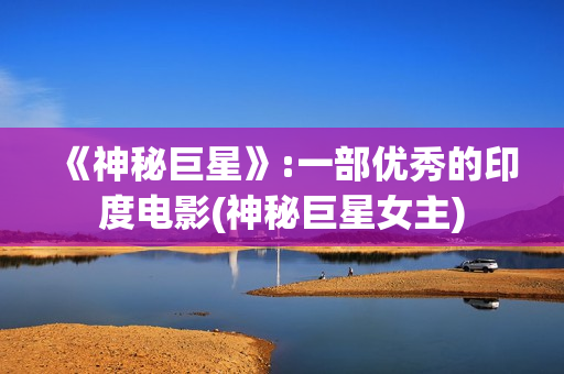 《神秘巨星》:一部优秀的印度电影(神秘巨星女主)