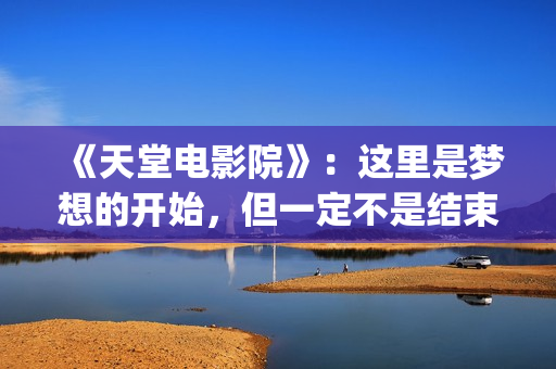 《天堂电影院》：这里是梦想的开始，但一定不是结束(天堂电影院讲述了什么故事)