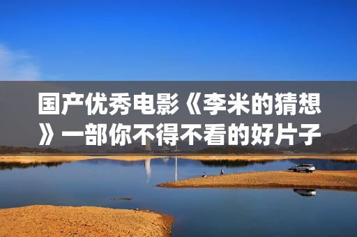 国产优秀电影《李米的猜想》一部你不得不看的好片子(盘点国产电影)