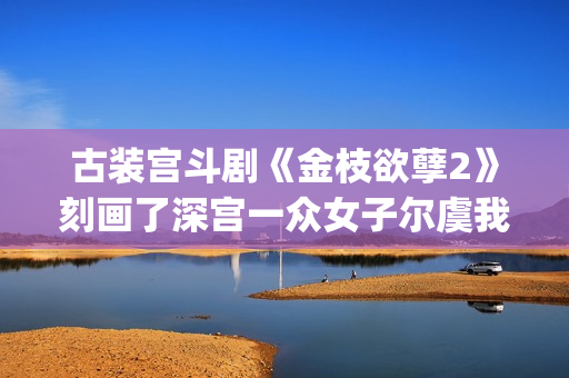 古装宫斗剧《金枝欲孽2》刻画了深宫一众女子尔虞我诈的经典场景。(古装电影宫斗剧)