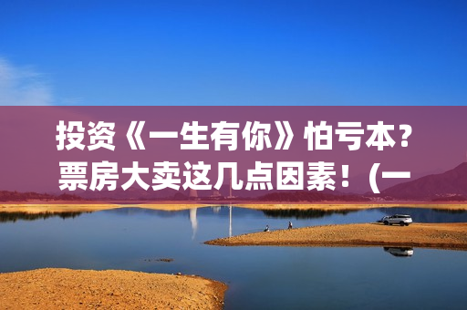 投资《一生有你》怕亏本？票房大卖这几点因素！(一生有你背后的真实故事)