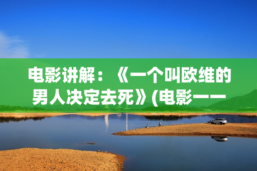 电影讲解：《一个叫欧维的男人决定去死》(电影一一解读)