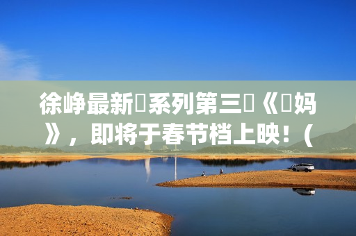徐峥最新囧系列第三囧《囧妈》，即将于春节档上映！(徐峥囧电影:徐峥和他的囧系列电影)