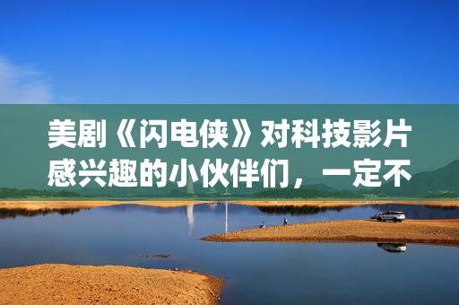 美剧《闪电侠》对科技影片感兴趣的小伙伴们，一定不要错过这部佳作。(美剧《闪电侠》百度网盘)