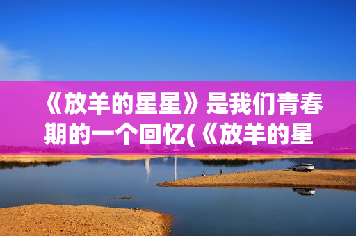 《放羊的星星》是我们青春期的一个回忆(《放羊的星星》在线观看)