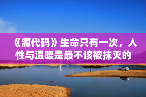《源代码》生命只有一次，人性与温暖是最不该被抹灭的痕迹(生命源代码女主)
