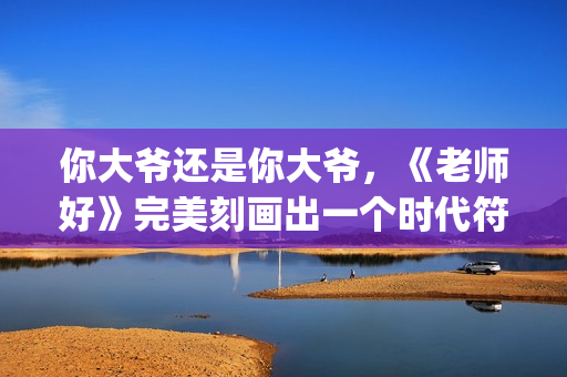 你大爷还是你大爷，《老师好》完美刻画出一个时代符号(你大爷还是你大爷表情包)