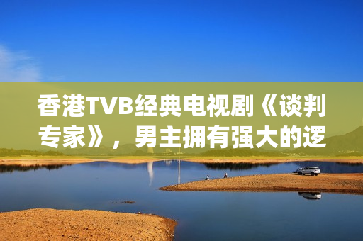 香港TVB经典电视剧《谈判专家》，男主拥有强大的逻辑能力和口才(tvb经典系列剧)