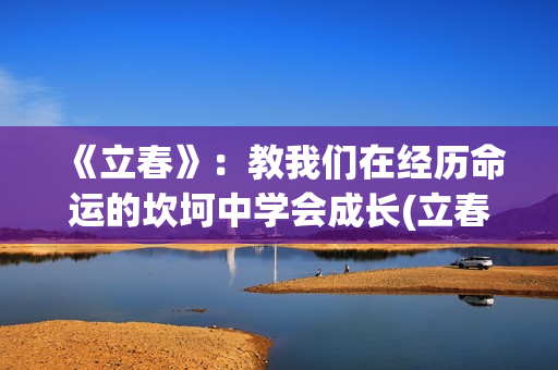 《立春》：教我们在经历命运的坎坷中学会成长(立春讲解视频)