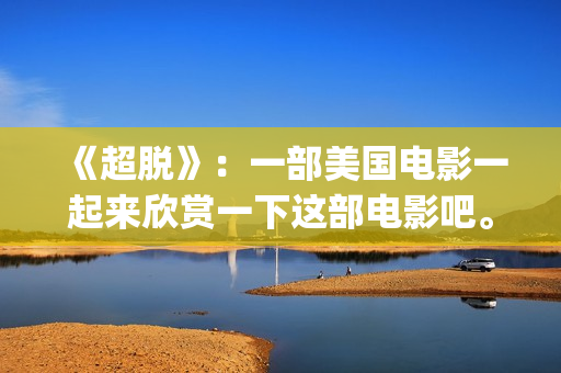 《超脱》：一部美国电影一起来欣赏一下这部电影吧。(超脱是一部什么电影)