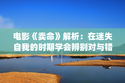 电影《卖命》解析：在迷失自我的时期学会辨别对与错(卖命电影2018)