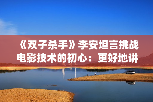 《双子杀手》李安坦言挑战电影技术的初心：更好地讲故事(双子杀手精彩片段)