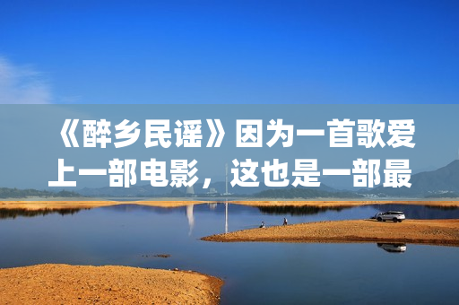 《醉乡民谣》因为一首歌爱上一部电影，这也是一部最好的民谣电影(《醉乡民谣》因何而出名)