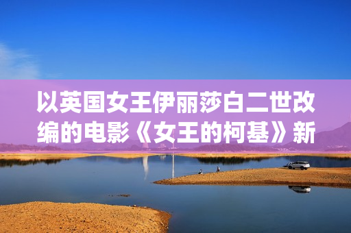 以英国女王伊丽莎白二世改编的电影《女王的柯基》新片段彩蛋致敬《洛奇》(英国女王伊丽莎白二世哪年登基)