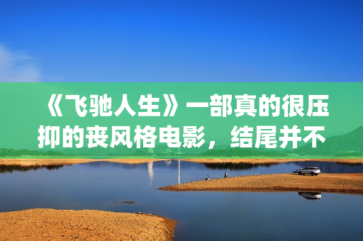 《飞驰人生》一部真的很压抑的丧风格电影，结尾并不圆满(飞驰人生胡先煦)