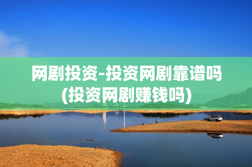 网剧投资-投资网剧靠谱吗(投资网剧赚钱吗)