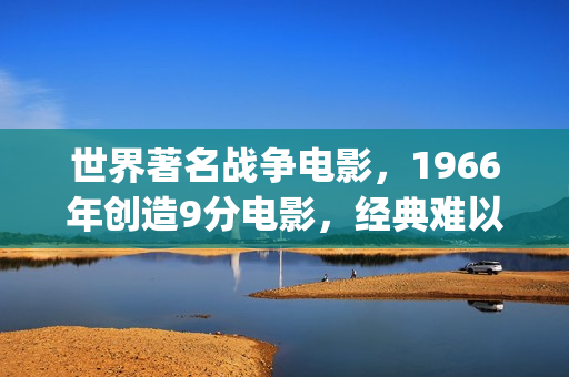 世界著名战争电影，1966年创造9分电影，经典难以超越！(世界著名战争电影)