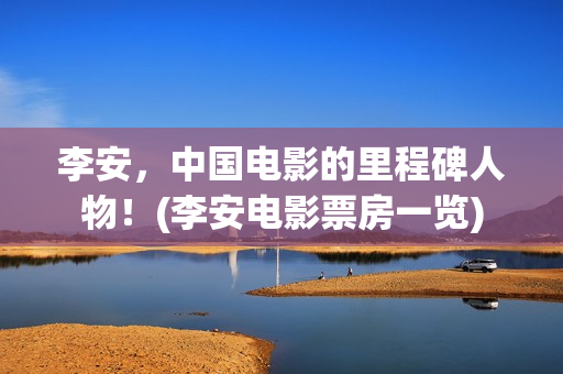 李安，中国电影的里程碑人物！(李安电影票房一览)