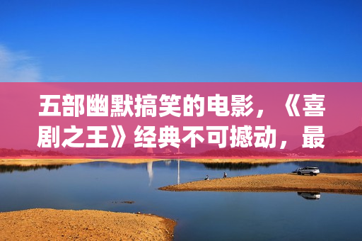 五部幽默搞笑的电影，《喜剧之王》经典不可撼动，最后一部笑崩了(五部幽默搞笑的电影)