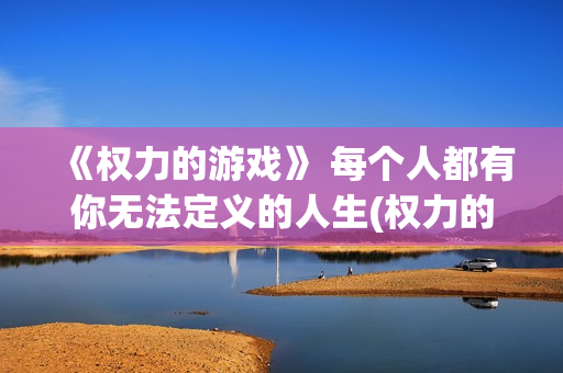 《权力的游戏》 每个人都有你无法定义的人生(权力的游戏无删减免费观看)