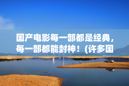 国产电影每一部都是经典，每一部都能封神！(许多国产电影)