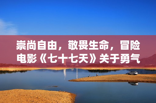 崇尚自由，敬畏生命，冒险电影《七十七天》关于勇气与信念的守护(崇尚自由,敬畏自由作文)