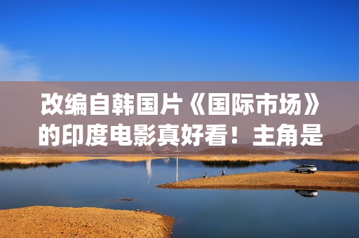 改编自韩国片《国际市场》的印度电影真好看！主角是萨尔曼汗(韩剧改编电影)