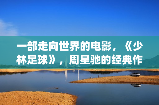 一部走向世界的电影，《少林足球》，周星驰的经典作品(走向世界丛书)
