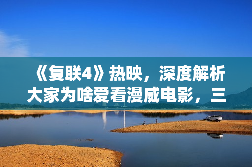 《复联4》热映，深度解析大家为啥爱看漫威电影，三要素缺一不可(《复联4》热映了吗)