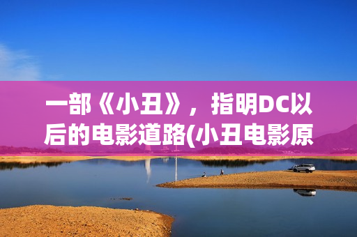 一部《小丑》，指明DC以后的电影道路(小丑电影原著)