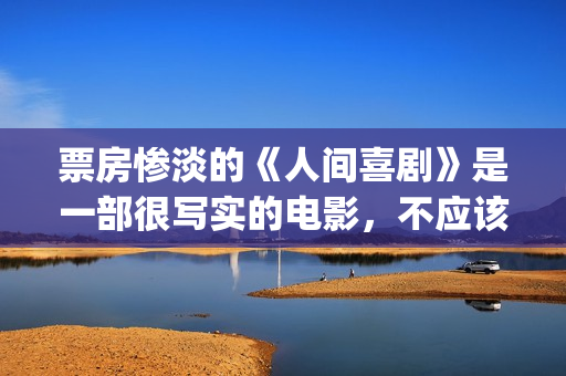 票房惨淡的《人间喜剧》是一部很写实的电影，不应该这么低！(人物票房)