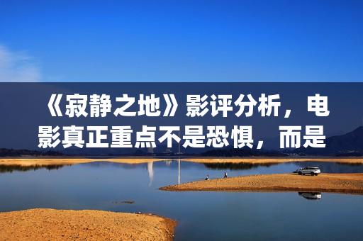 《寂静之地》影评分析，电影真正重点不是恐惧，而是未来无望(寂静之地 影院)