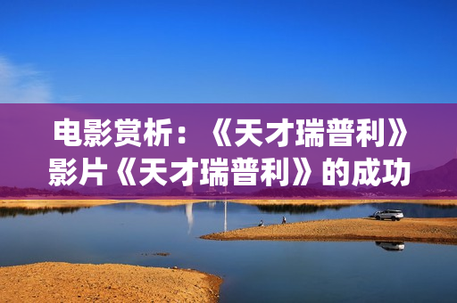 电影赏析：《天才瑞普利》影片《天才瑞普利》的成功之处(我想看天电影)