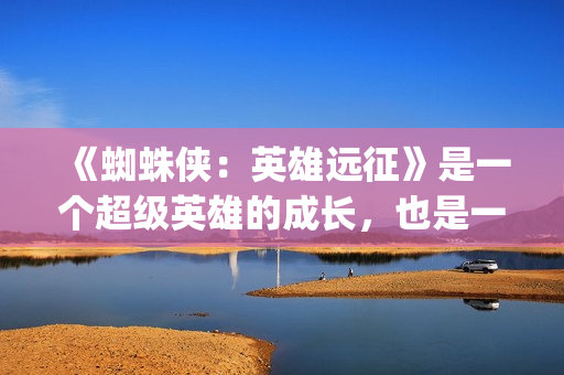 《蜘蛛侠：英雄远征》是一个超级英雄的成长，也是一个角色的没落(蜘蛛侠英雄无归电影完整版)