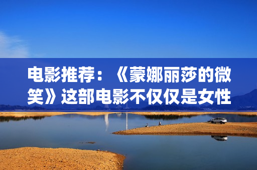 电影推荐：《蒙娜丽莎的微笑》这部电影不仅仅是女性版的《死亡诗社》(蒙哥电影中文版)