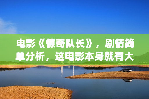 电影《惊奇队长》，剧情简单分析，这电影本身就有大的反转情节(电影《惊奇队长》在线看)