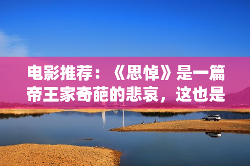 电影推荐：《思悼》是一篇帝王家奇葩的悲哀，这也是沉重的话题！(电影《思悼》)
