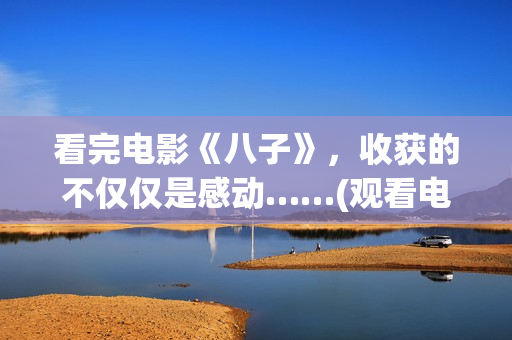 看完电影《八子》，收获的不仅仅是感动……(观看电影八子观后感)