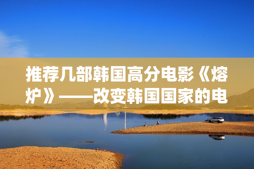 推荐几部韩国高分电影《熔炉》——改变韩国国家的电影(韩国高分电影推荐绝对好看)