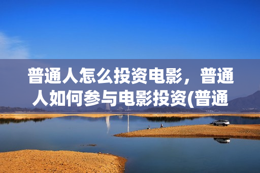 普通人怎么投资电影，普通人如何参与电影投资(普通人怎么投资黄金最划算)