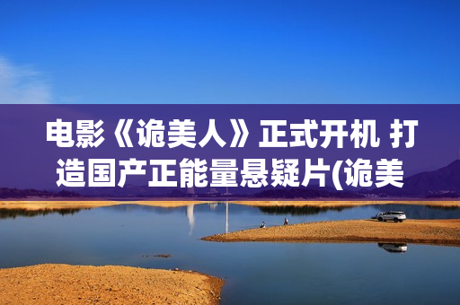 电影《诡美人》正式开机 打造国产正能量悬疑片(诡美人上映时间)