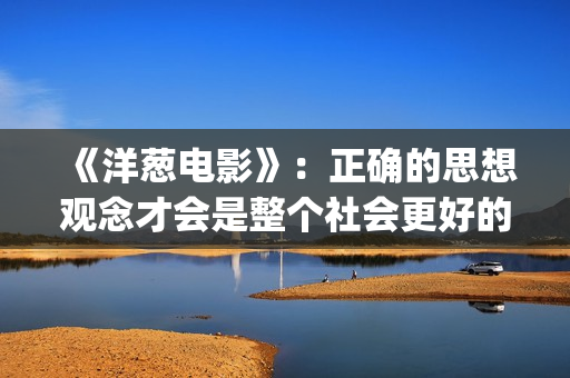 《洋葱电影》：正确的思想观念才会是整个社会更好的发展(洋葱电影什么意思)