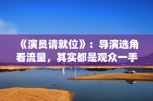 《演员请就位》：导演选角看流量，其实都是观众一手惯出来的(演员请就位3免费完整版)