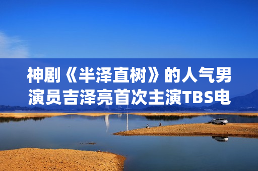 神剧《半泽直树》的人气男演员吉泽亮首次主演TBS电视剧(半泽直树2剧情简介)