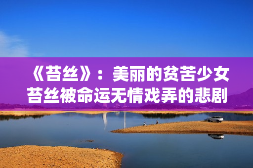 《苔丝》：美丽的贫苦少女苔丝被命运无情戏弄的悲剧人生(苔丝讲什么)